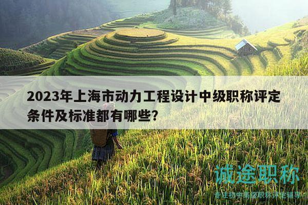 2023年上海市動力工程設(shè)計(jì)中級職稱評定條件及標(biāo)準(zhǔn)都有哪些？
