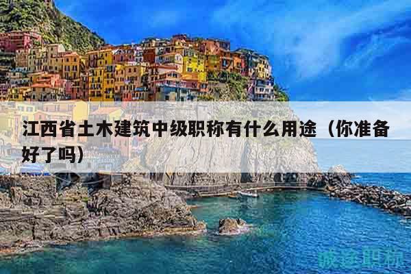 江西省土木建筑中級(jí)職稱(chēng)有什么用途（你準(zhǔn)備好了嗎）