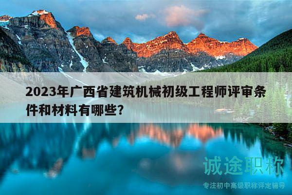 2023年廣西省建筑機(jī)械初級工程師評審條件和材料有哪些？