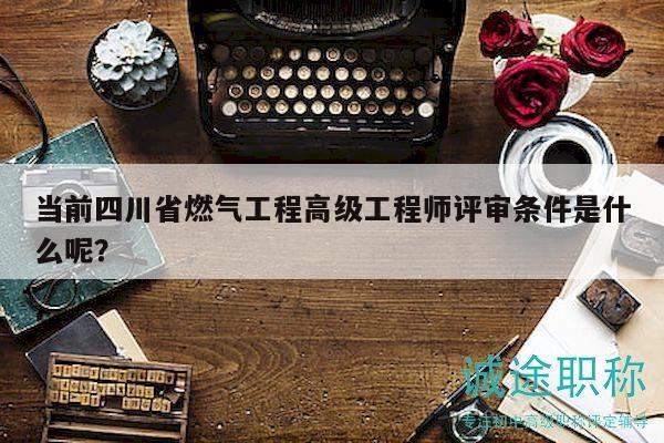 當(dāng)前四川省燃?xì)夤こ谈呒?jí)工程師評(píng)審條件是什么呢？