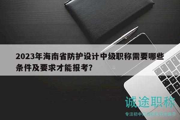 2023年海南省防護設(shè)計中級職稱需要哪些條件及要求才能報考？