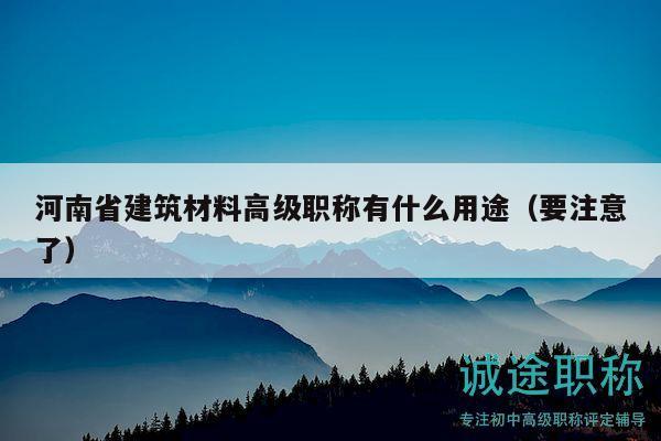 河南省建筑材料高級(jí)職稱有什么用途（要注意了）