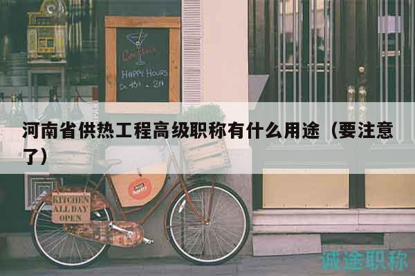 河南省供熱工程高級(jí)職稱有什么用途（要注意了）