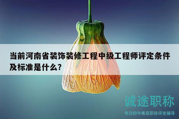 當(dāng)前河南省裝飾裝修工程中級工程師評定條件及標(biāo)準(zhǔn)是什么？