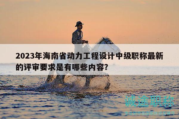 2023年海南省動力工程設(shè)計中級職稱最新的評審要求是有哪些內(nèi)容？