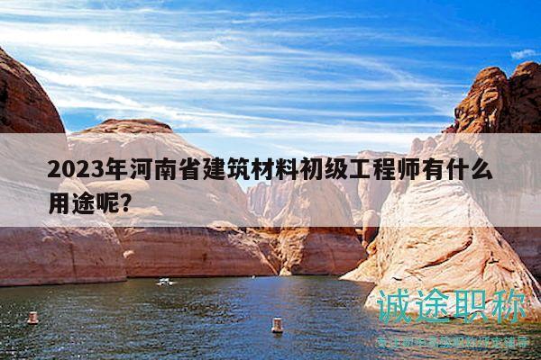 2023年河南省建筑材料初級工程師有什么用途呢？