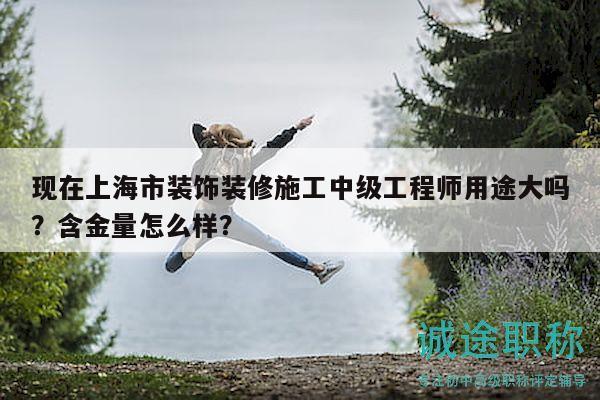 現(xiàn)在上海市裝飾裝修施工中級工程師用途大嗎？含金量怎么樣？
