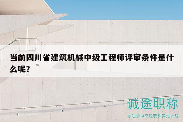 當(dāng)前四川省建筑機(jī)械中級(jí)工程師評(píng)審條件是什么呢？