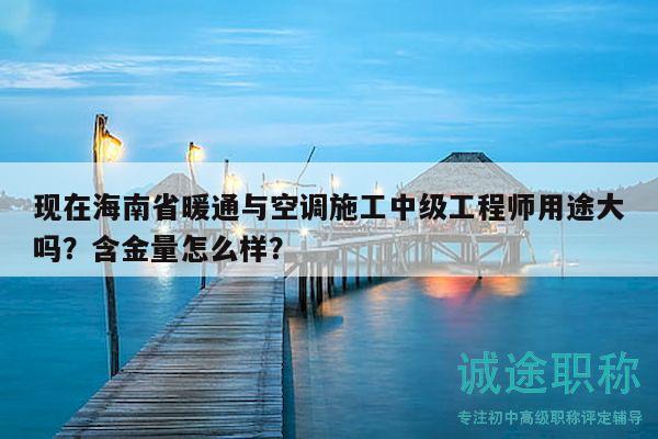 現(xiàn)在海南省暖通與空調(diào)施工中級工程師用途大嗎？含金量怎么樣？