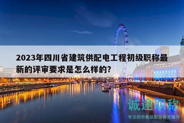 2023年四川省建筑供配電工程初級職稱最新的評審要求是怎么樣的？