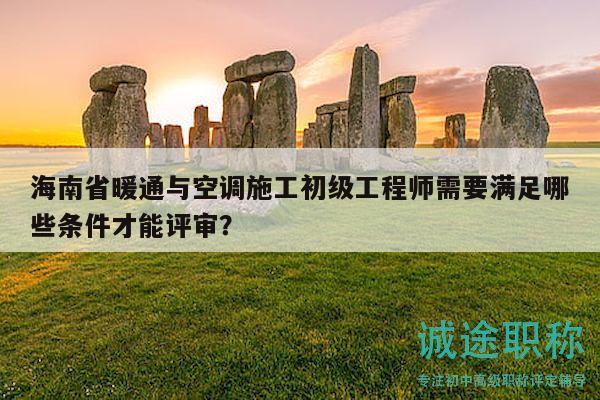 海南省暖通與空調(diào)施工初級(jí)工程師需要滿足哪些條件才能評(píng)審？
