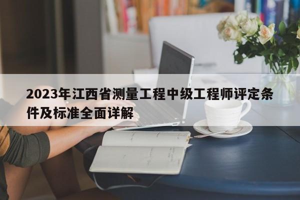 2023年江西省測(cè)量工程中級(jí)工程師評(píng)定條件及標(biāo)準(zhǔn)全面詳解