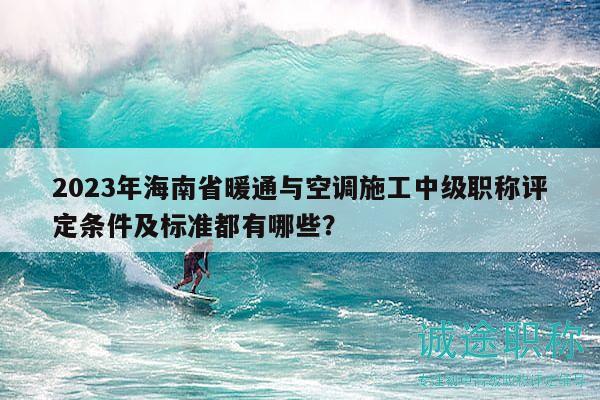 2023年海南省暖通與空調(diào)施工中級(jí)職稱評(píng)定條件及標(biāo)準(zhǔn)都有哪些？