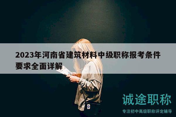 2023年河南省建筑材料中級職稱報(bào)考條件要求全面詳解