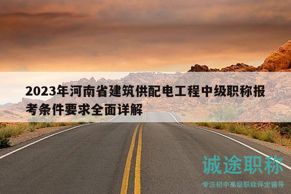 2023年河南省建筑供配電工程中級職稱報考條件要求全面詳解