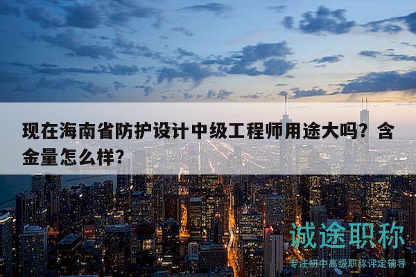現(xiàn)在海南省防護(hù)設(shè)計(jì)中級(jí)工程師用途大嗎？含金量怎么樣？