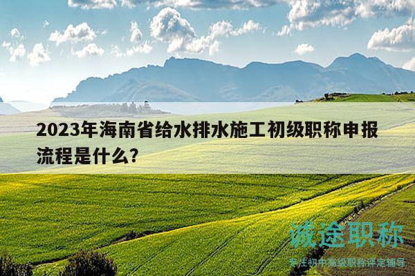2023年海南省給水排水施工初級(jí)職稱申報(bào)流程是什么？