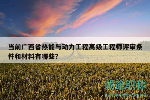 當(dāng)前廣西省熱能與動(dòng)力工程高級(jí)工程師評(píng)審條件和材料有哪些？