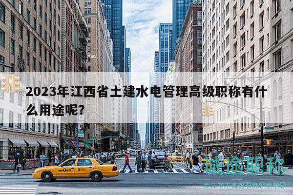 2023年江西省土建水電管理高級職稱有什么用途呢？