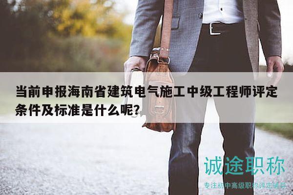 當前申報海南省建筑電氣施工中級工程師評定條件及標準是什么呢？