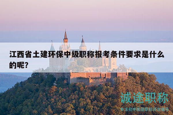 江西省土建環(huán)保中級(jí)職稱報(bào)考條件要求是什么的呢？