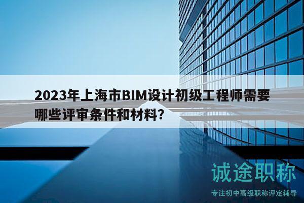 2023年上海市BIM設(shè)計(jì)初級(jí)工程師需要哪些評(píng)審條件和材料？