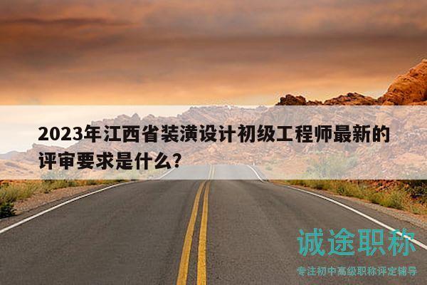 2023年江西省裝潢設(shè)計初級工程師最新的評審要求是什么？