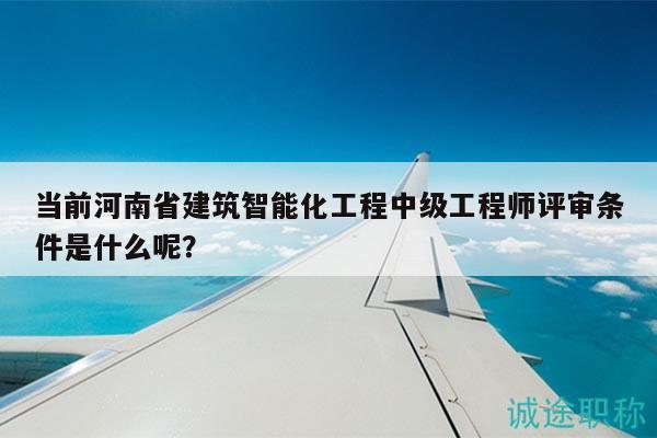 當前河南省建筑智能化工程中級工程師評審條件是什么呢？