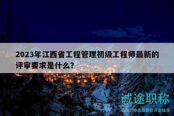 2023年江西省工程管理初級(jí)工程師最新的評(píng)審要求是什么？