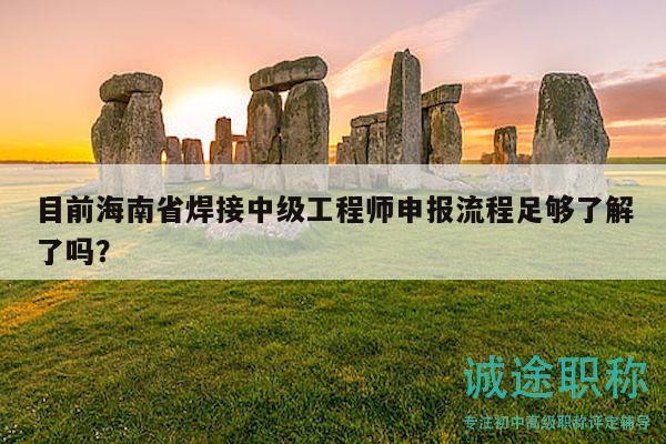 目前海南省焊接中級工程師申報流程足夠了解了嗎？