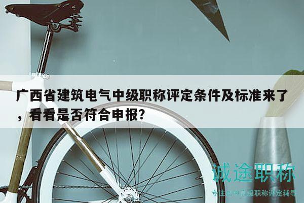 廣西省建筑電氣中級(jí)職稱評(píng)定條件及標(biāo)準(zhǔn)來了，看看是否符合申報(bào)？
