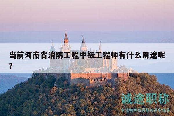 當(dāng)前河南省消防工程中級(jí)工程師有什么用途呢？