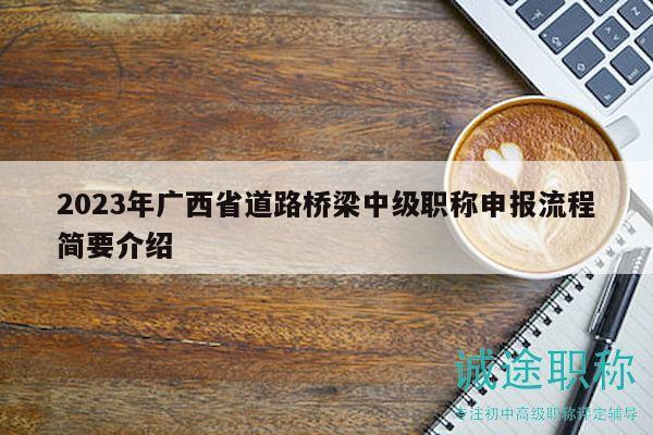 2023年廣西省道路橋梁中級(jí)職稱(chēng)申報(bào)流程簡(jiǎn)要介紹