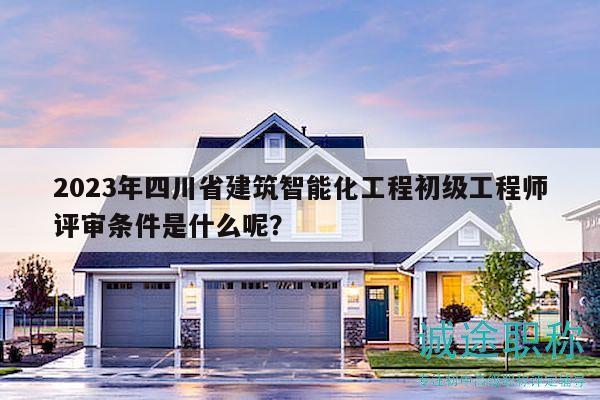 2023年四川省建筑智能化工程初級工程師評審條件是什么呢？