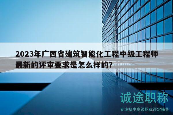 2023年廣西省建筑智能化工程中級(jí)工程師最新的評(píng)審要求是怎么樣的？