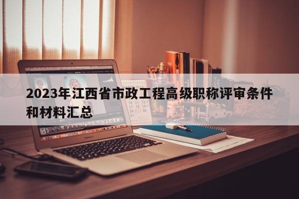 2023年江西省市政工程高級(jí)職稱評(píng)審條件和材料匯總