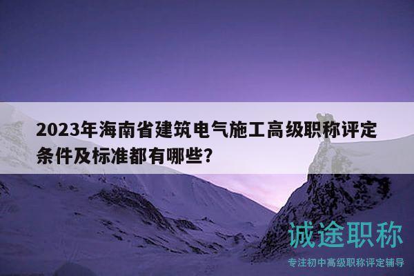 2023年海南省建筑電氣施工高級職稱評定條件及標準都有哪些？
