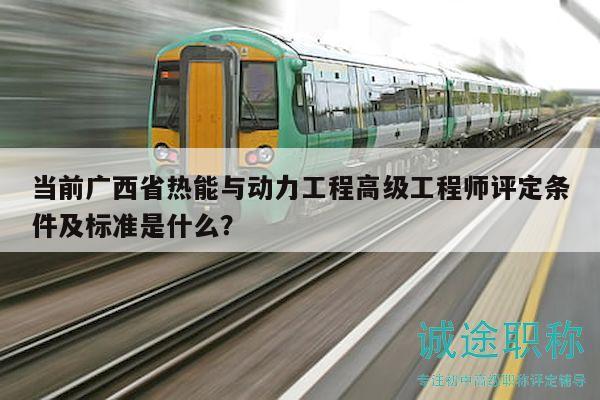 當(dāng)前廣西省熱能與動(dòng)力工程高級(jí)工程師評(píng)定條件及標(biāo)準(zhǔn)是什么？