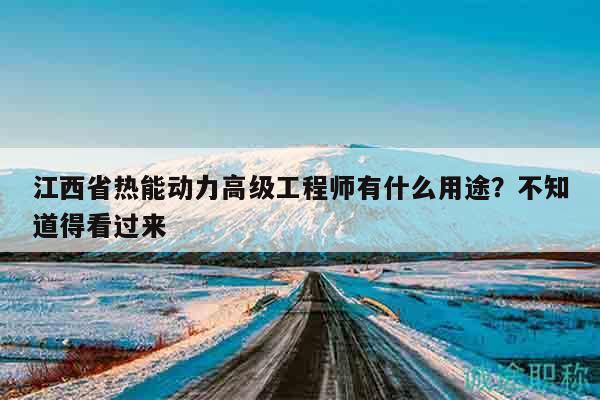 江西省熱能動(dòng)力高級(jí)工程師有什么用途？不知道得看過(guò)來(lái)