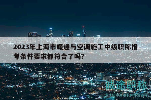 2023年上海市暖通與空調(diào)施工中級(jí)職稱報(bào)考條件要求都符合了嗎？