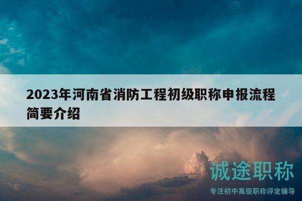 2023年河南省消防工程初級(jí)職稱申報(bào)流程簡(jiǎn)要介紹