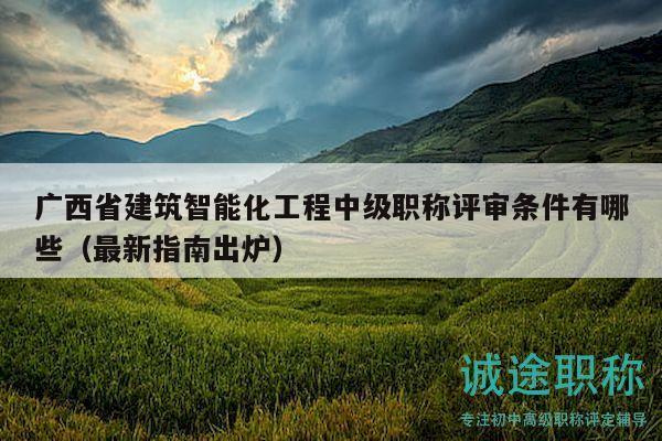 廣西省建筑智能化工程中級(jí)職稱評(píng)審條件有哪些（最新指南出爐）