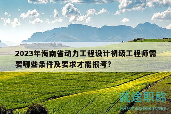 2023年海南省動(dòng)力工程設(shè)計(jì)初級(jí)工程師需要哪些條件及要求才能報(bào)考？
