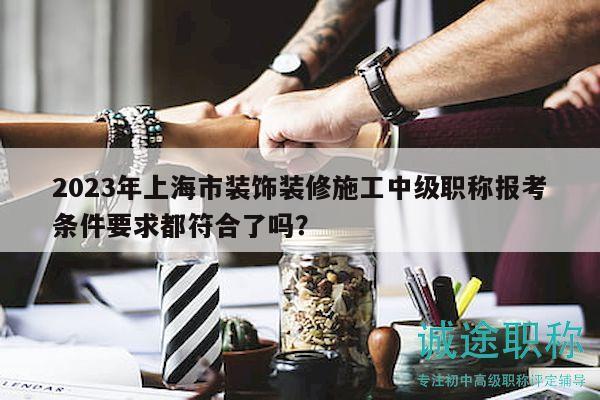 2023年上海市裝飾裝修施工中級(jí)職稱報(bào)考條件要求都符合了嗎？