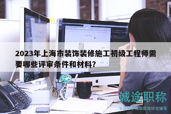 2023年上海市裝飾裝修施工初級工程師需要哪些評審條件和材料？