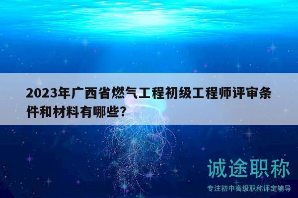 2023年廣西省燃?xì)夤こ坛跫?jí)工程師評(píng)審條件和材料有哪些？