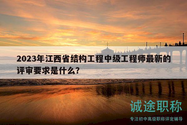 2023年江西省結(jié)構(gòu)工程中級(jí)工程師最新的評(píng)審要求是什么？