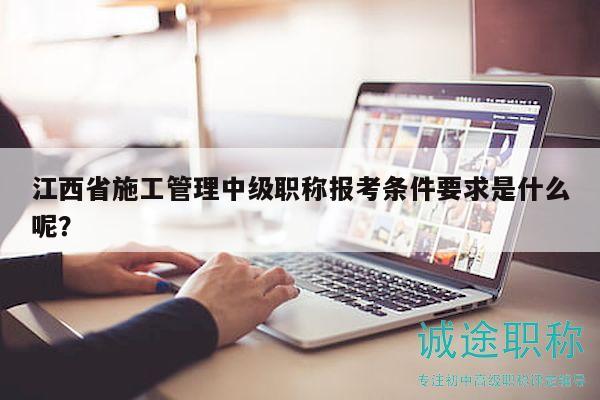 江西省施工管理中級(jí)職稱報(bào)考條件要求是什么呢？