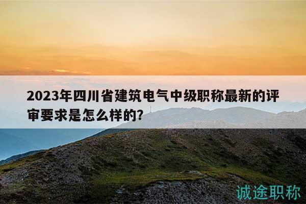 2023年四川省建筑電氣中級職稱最新的評審要求是怎么樣的？