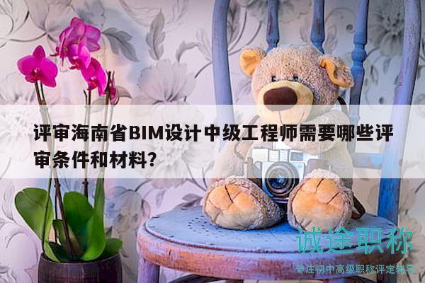 評審海南省BIM設(shè)計中級工程師需要哪些評審條件和材料？